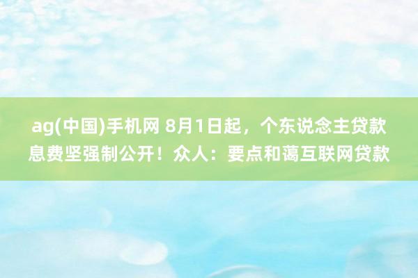 ag(中国)手机网 8月1日起，个东说念主贷款息费坚强制公开！众人：要点和蔼互联网贷款