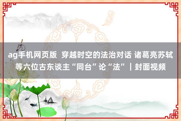 ag手机网页版  穿越时空的法治对话 诸葛亮苏轼等六位古东谈主“同台”论“法”｜封面视频