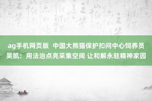 ag手机网页版  中国大熊猫保护扣问中心饲养员吴凯：用法治点亮采集空间 让和解永驻精神家园
