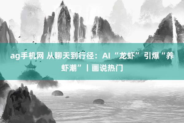 ag手机网 从聊天到行径：AI “龙虾” 引爆“养虾潮”丨画说热门