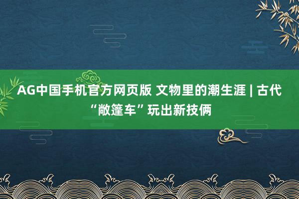 AG中国手机官方网页版 文物里的潮生涯 | 古代“敞篷车”玩出新技俩