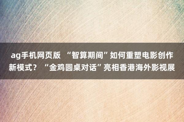 ag手机网页版  “智算期间”如何重塑电影创作新模式？ “金鸡圆桌对话”亮相香港海外影视展
