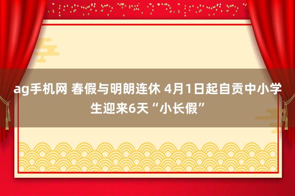 ag手机网 春假与明朗连休 4月1日起自贡中小学生迎来6天“小长假”