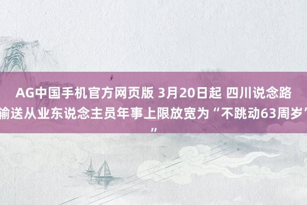 AG中国手机官方网页版 3月20日起 四川说念路输送从业东说念主员年事上限放宽为“不跳动63周岁”