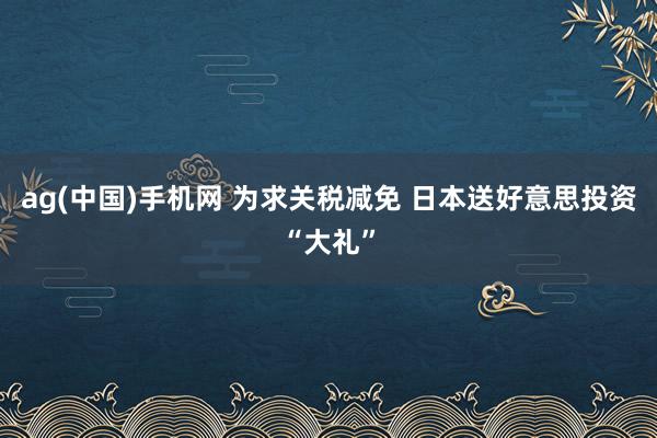 ag(中国)手机网 为求关税减免 日本送好意思投资“大礼”