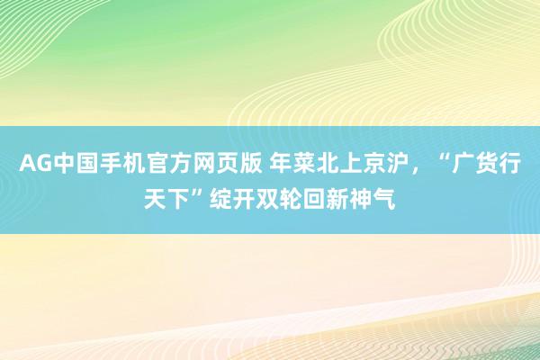 AG中国手机官方网页版 年菜北上京沪，“广货行天下”绽开双轮回新神气