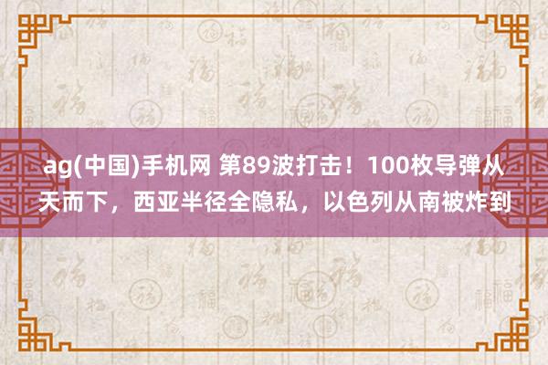 ag(中国)手机网 第89波打击！100枚导弹从天而下，西亚半径全隐私，以色列从南被炸到