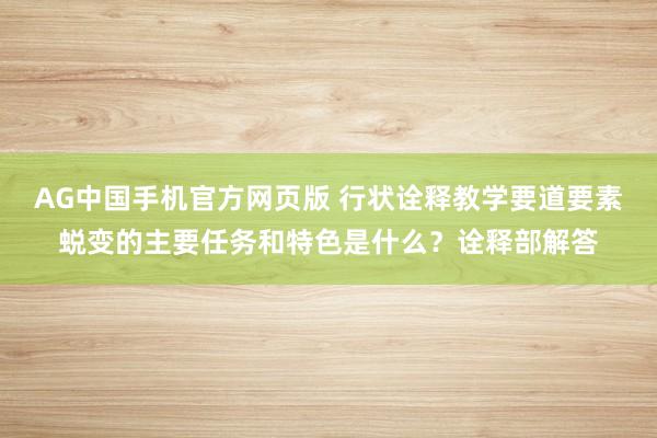 AG中国手机官方网页版 行状诠释教学要道要素蜕变的主要任务和特色是什么？诠释部解答