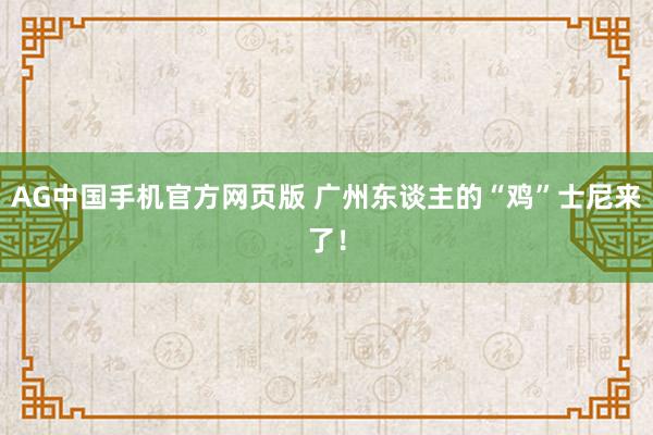 AG中国手机官方网页版 广州东谈主的“鸡”士尼来了！