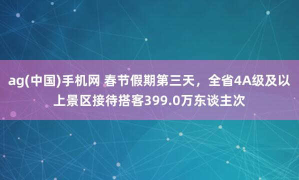 ag(中国)手机网 春节假期第三天，全省4A级及以上景区接待搭客399.0万东谈主次