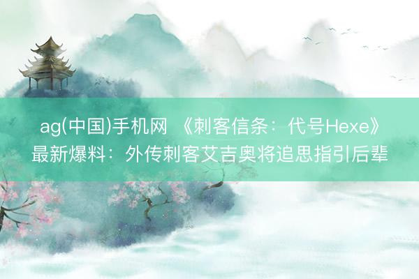 ag(中国)手机网 《刺客信条：代号Hexe》最新爆料：外传刺客艾吉奥将追思指引后辈