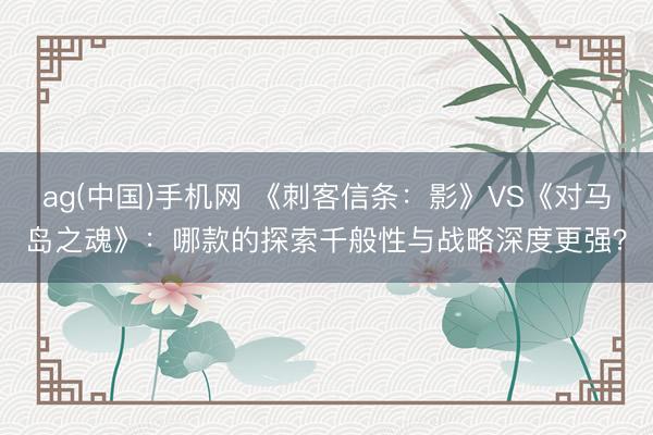 ag(中国)手机网 《刺客信条：影》VS《对马岛之魂》：哪款的探索千般性与战略深度更强？