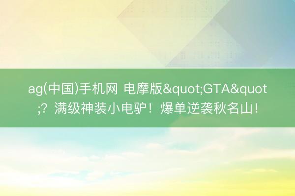 ag(中国)手机网 电摩版"GTA"？满级神装小电驴！爆单逆袭秋名山！