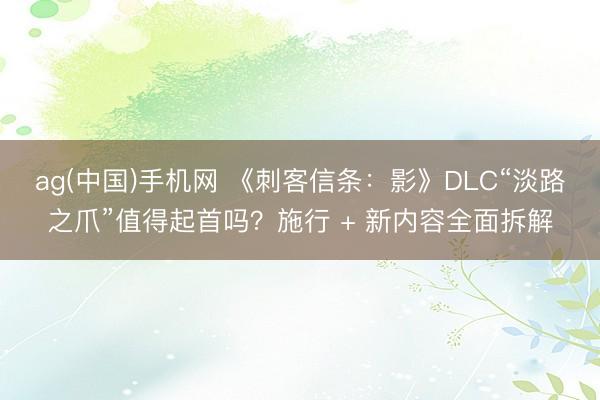 ag(中国)手机网 《刺客信条：影》DLC“淡路之爪”值得起首吗？施行 + 新内容全面拆解