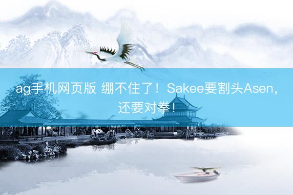 ag手机网页版 绷不住了！Sakee要割头Asen，还要对拳！