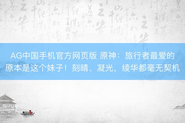 AG中国手机官方网页版 原神：旅行者最爱的原本是这个妹子！刻晴、凝光，绫华都毫无契机