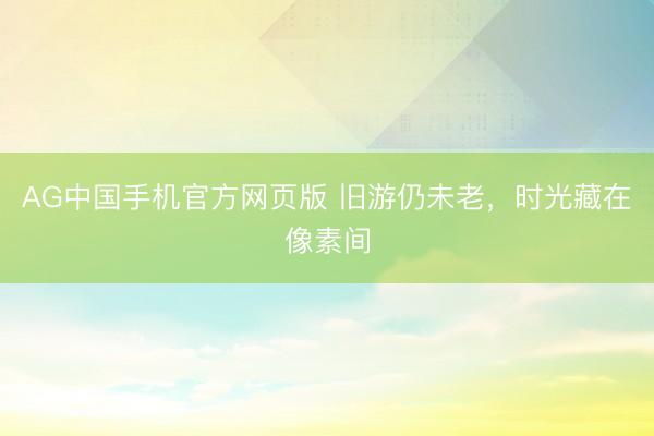 AG中国手机官方网页版 旧游仍未老，时光藏在像素间
