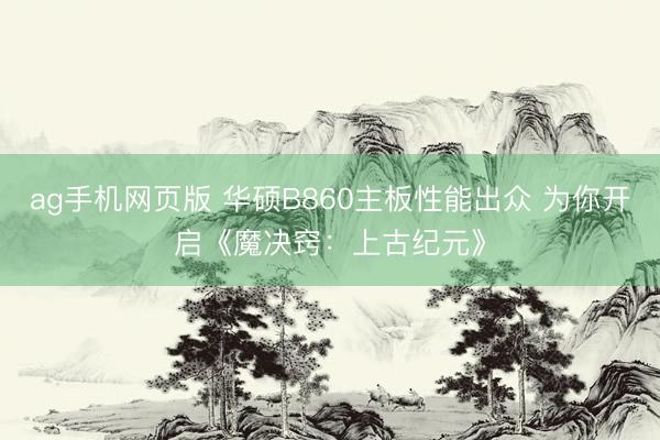 ag手机网页版 华硕B860主板性能出众 为你开启《魔决窍：上古纪元》