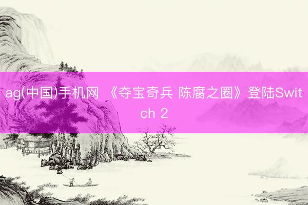 ag(中国)手机网 《夺宝奇兵 陈腐之圈》登陆Switch 2
