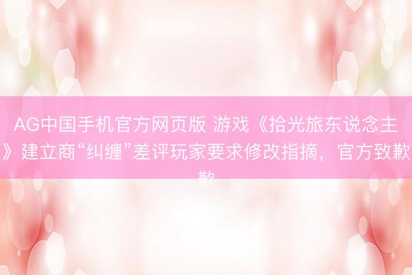 AG中国手机官方网页版 游戏《拾光旅东说念主》建立商“纠缠”差评玩家要求修改指摘，官方致歉