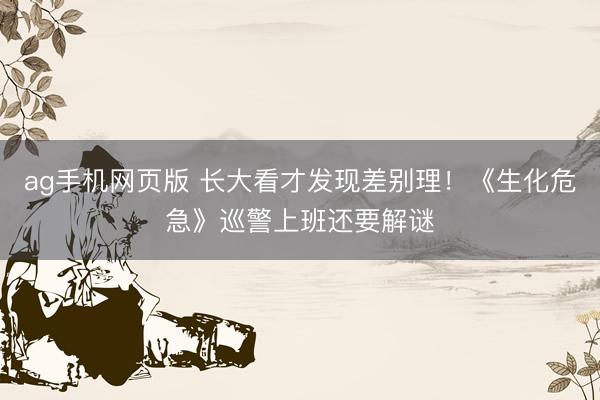 ag手机网页版 长大看才发现差别理！《生化危急》巡警上班还要解谜