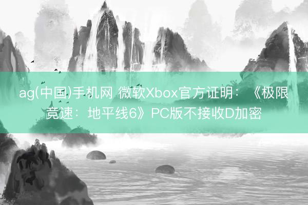 ag(中国)手机网 微软Xbox官方证明：《极限竞速：地平线6》PC版不接收D加密