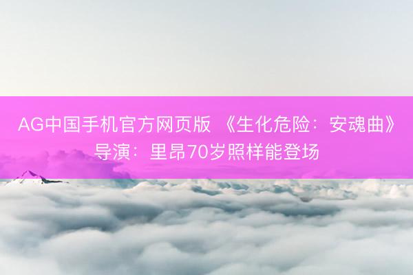 AG中国手机官方网页版 《生化危险：安魂曲》导演：里昂70岁照样能登场