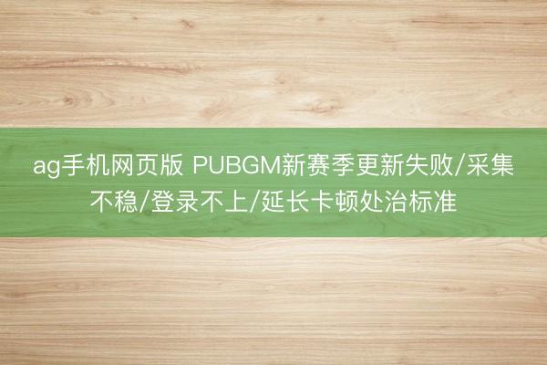 ag手机网页版 PUBGM新赛季更新失败/采集不稳/登录不上/延长卡顿处治标准