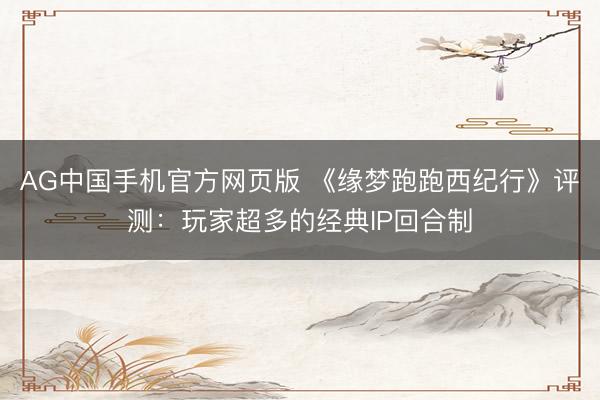 AG中国手机官方网页版 《缘梦跑跑西纪行》评测：玩家超多的经典IP回合制