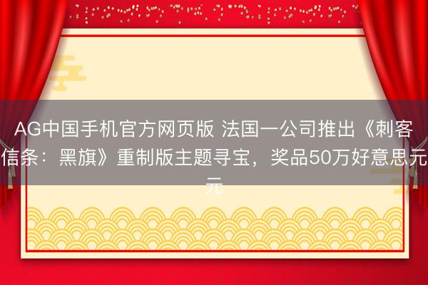 AG中国手机官方网页版 法国一公司推出《刺客信条：黑旗》重制版主题寻宝，奖品50万好意思元