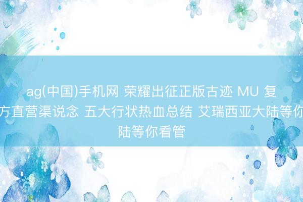 ag(中国)手机网 荣耀出征正版古迹 MU 复刻官方直营渠说念 五大行状热血总结 艾瑞西亚大陆等你看管