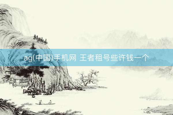 ag(中国)手机网 王者租号些许钱一个