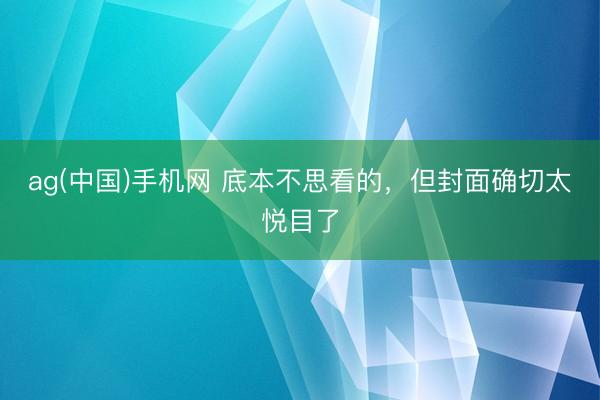 ag(中国)手机网 底本不思看的，但封面确切太悦目了