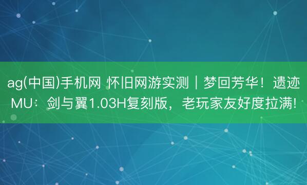 ag(中国)手机网 怀旧网游实测|梦回芳华!遗迹MU:剑与翼1.03H复刻版,老玩家友好度拉满!