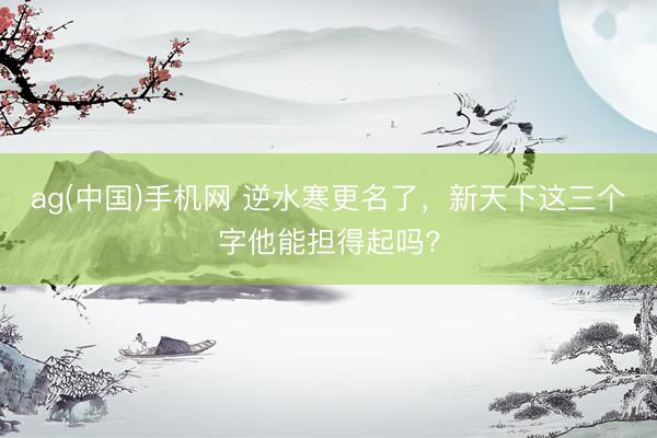 ag(中国)手机网 逆水寒更名了，新天下这三个字他能担得起吗?