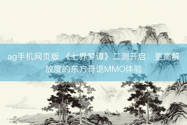 ag手机网页版 《七界梦谭》二测开启：更高解放度的东方奇诡MMO体验