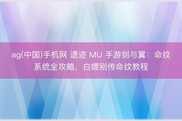 ag(中国)手机网 遗迹 MU 手游剑与翼：命纹系统全攻略，白嫖别传命纹教程
