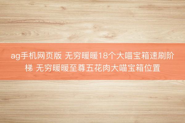 ag手机网页版 无穷暖暖18个大喵宝箱速刷阶梯 无穷暖暖至尊五花肉大喵宝箱位置