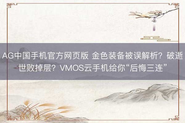 AG中国手机官方网页版 金色装备被误解析？破逝世败掉层？VMOS云手机给你“后悔三连”