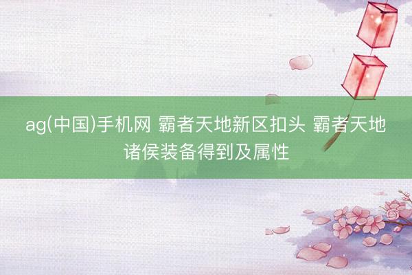 ag(中国)手机网 霸者天地新区扣头 霸者天地诸侯装备得到及属性