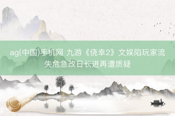 ag(中国)手机网 九游《侥幸2》文娱陷玩家流失危急改日长进再遭质疑