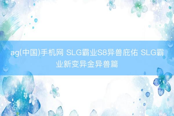 ag(中国)手机网 SLG霸业S8异兽庇佑 SLG霸业新变异金异兽篇