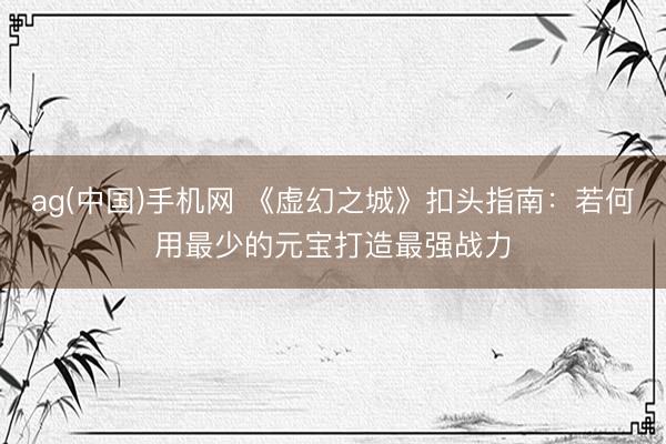 ag(中国)手机网 《虚幻之城》扣头指南：若何用最少的元宝打造最强战力