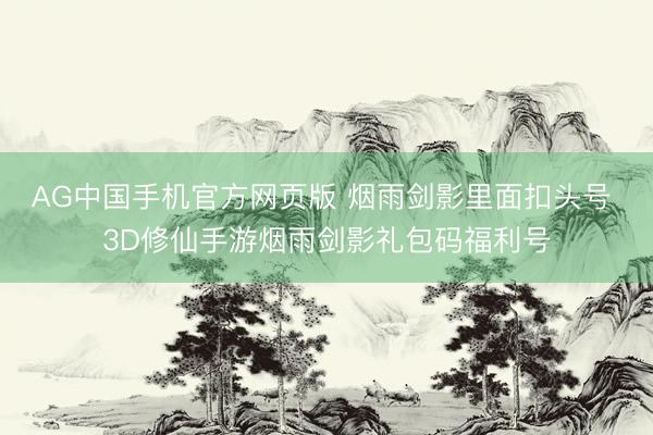 AG中国手机官方网页版 烟雨剑影里面扣头号 3D修仙手游烟雨剑影礼包码福利号