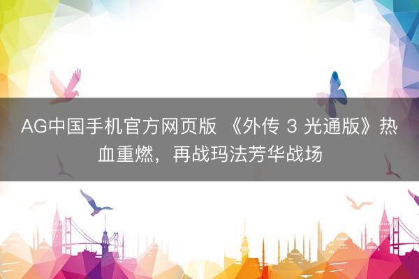 AG中国手机官方网页版 《外传 3 光通版》热血重燃，再战玛法芳华战场