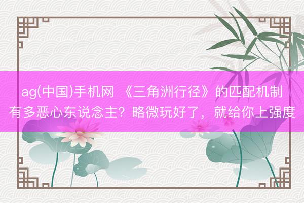 ag(中国)手机网 《三角洲行径》的匹配机制有多恶心东说念主？略微玩好了，就给你上强度