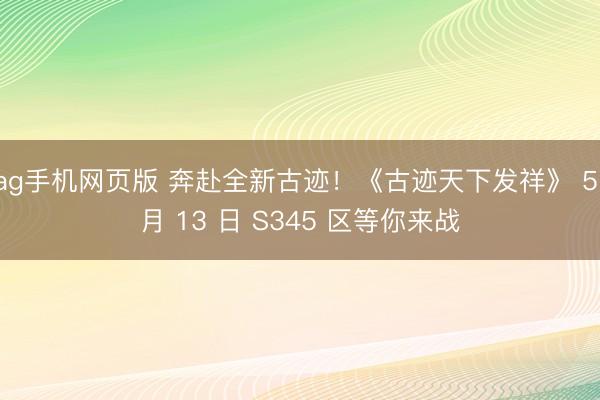ag手机网页版 奔赴全新古迹！《古迹天下发祥》 5 月 13 日 S345 区等你来战