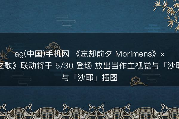 ag(中国)手机网 《忘却前夕 Morimens》×《沙耶之歌》联动将于 5/30 登场 放出当作主视觉与「沙耶」插图