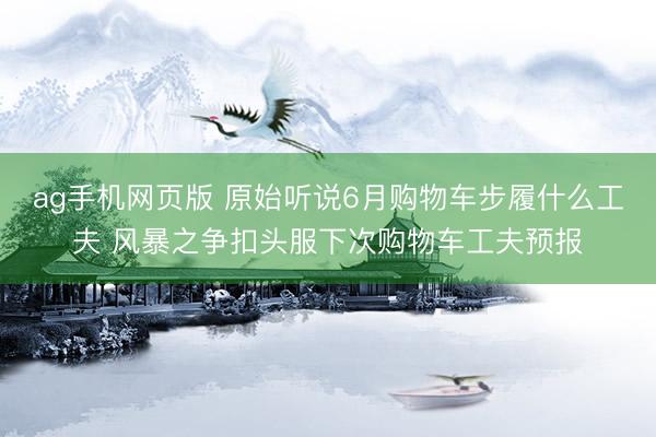 ag手机网页版 原始听说6月购物车步履什么工夫 风暴之争扣头服下次购物车工夫预报
