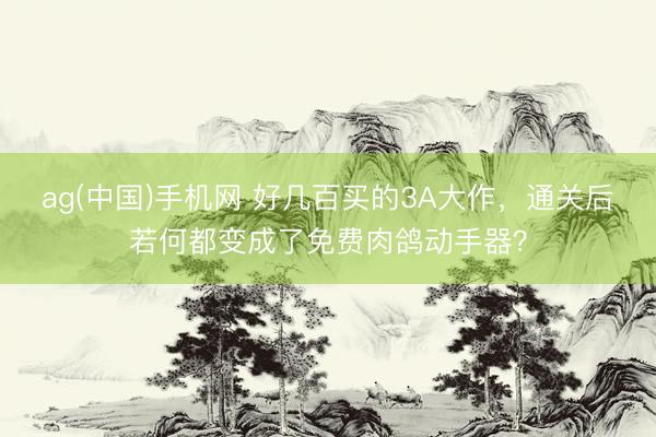 ag(中国)手机网 好几百买的3A大作，通关后若何都变成了免费肉鸽动手器？